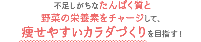 不足しがちなたんぱく質と野菜の栄養素をチャージして、痩せやすいカラダづくりを目指す！